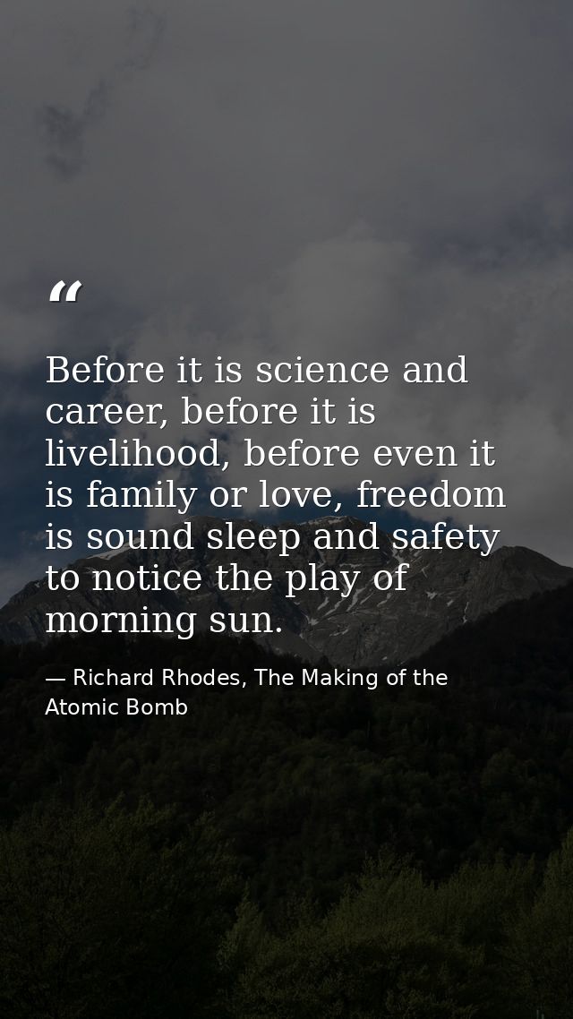 Before it is science and career, before it is livelihood, before even it is family or love, freedom is sound sleep and s — Richard Rhodes, The Making of the Atomic Bomb