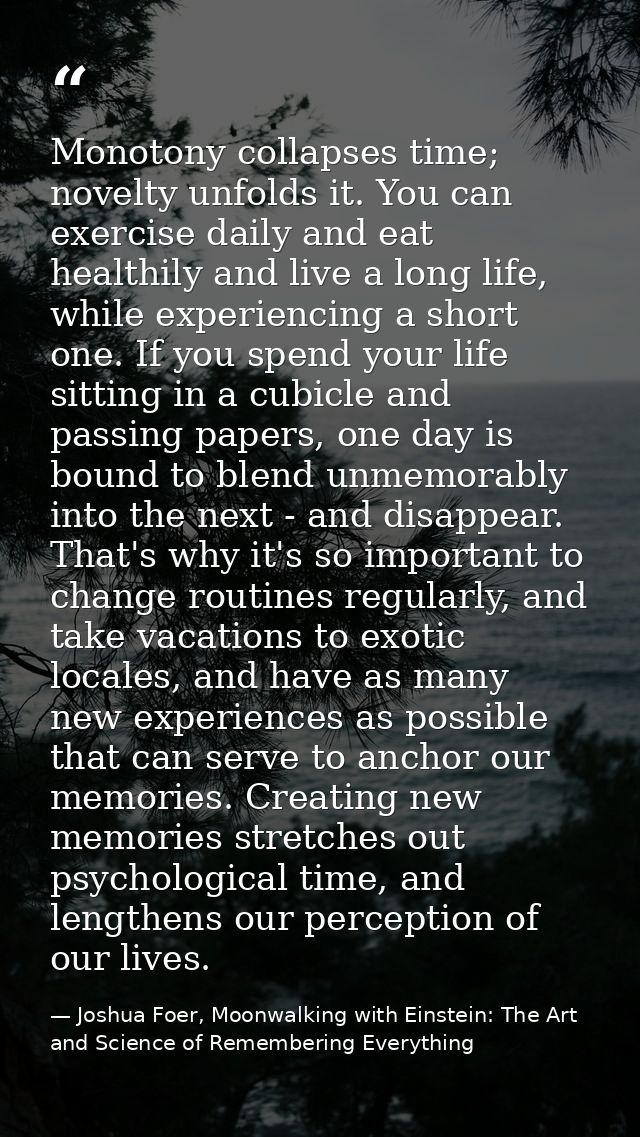 Monotony collapses time; novelty unfolds it. You can exercise daily and eat healthily and live a long life, while experi — Joshua Foer, Moonwalking with Einstein: The Art and Science of Remembering Everything