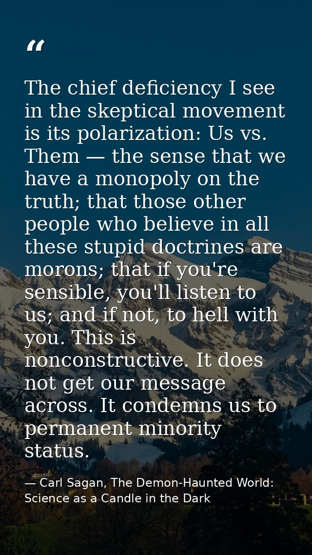 The chief deficiency I see in the skeptical movement is its polarization: Us vs. Them — the sense that we have a monopol — Carl Sagan, The Demon-Haunted World: Science as a Candle in the Dark