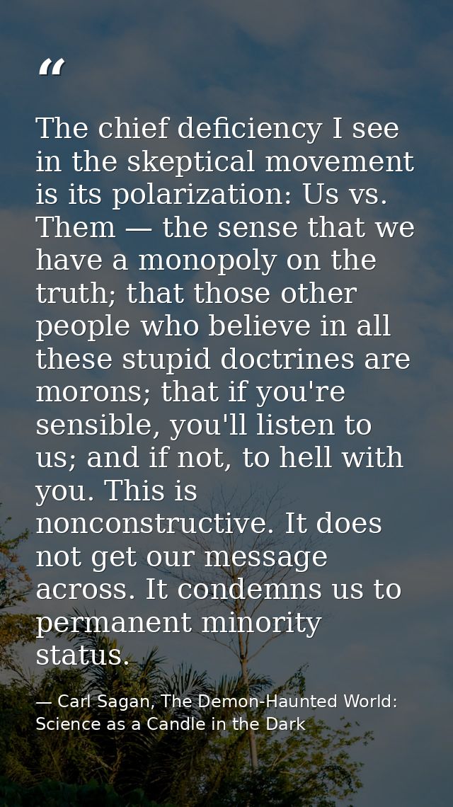 The chief deficiency I see in the skeptical movement is its polarization: Us vs. Them — the sense that we have a monopol — Carl Sagan, The Demon-Haunted World: Science as a Candle in the Dark