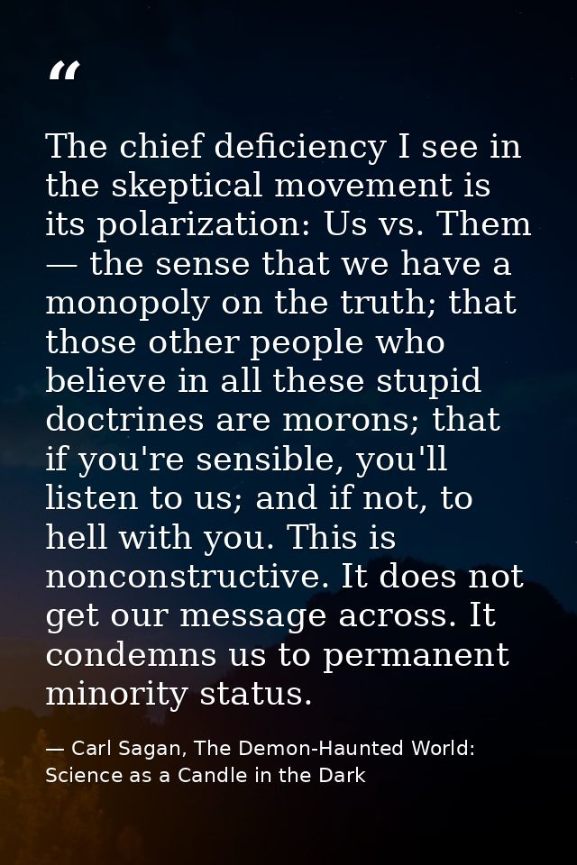 The chief deficiency I see in the skeptical movement is its polarization: Us vs. Them — the sense that we have a monopol — Carl Sagan, The Demon-Haunted World: Science as a Candle in the Dark