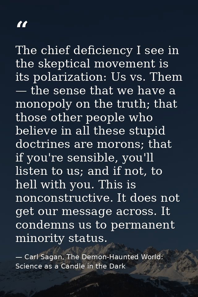 The chief deficiency I see in the skeptical movement is its polarization: Us vs. Them — the sense that we have a monopol — Carl Sagan, The Demon-Haunted World: Science as a Candle in the Dark
