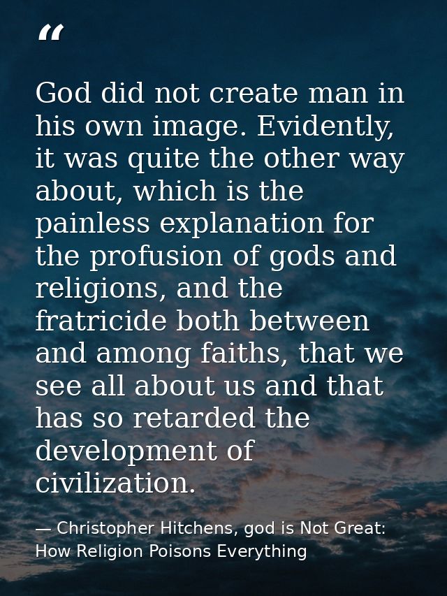 God did not create man in his own image. Evidently, it was quite the other way about, which is the painless explanation  — Christopher Hitchens, god is Not Great: How Religion Poisons Everything