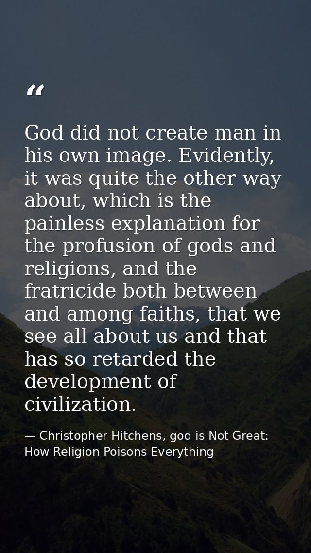 God did not create man in his own image. Evidently, it was quite the other way about, which is the painless explanation  — Christopher Hitchens, god is Not Great: How Religion Poisons Everything