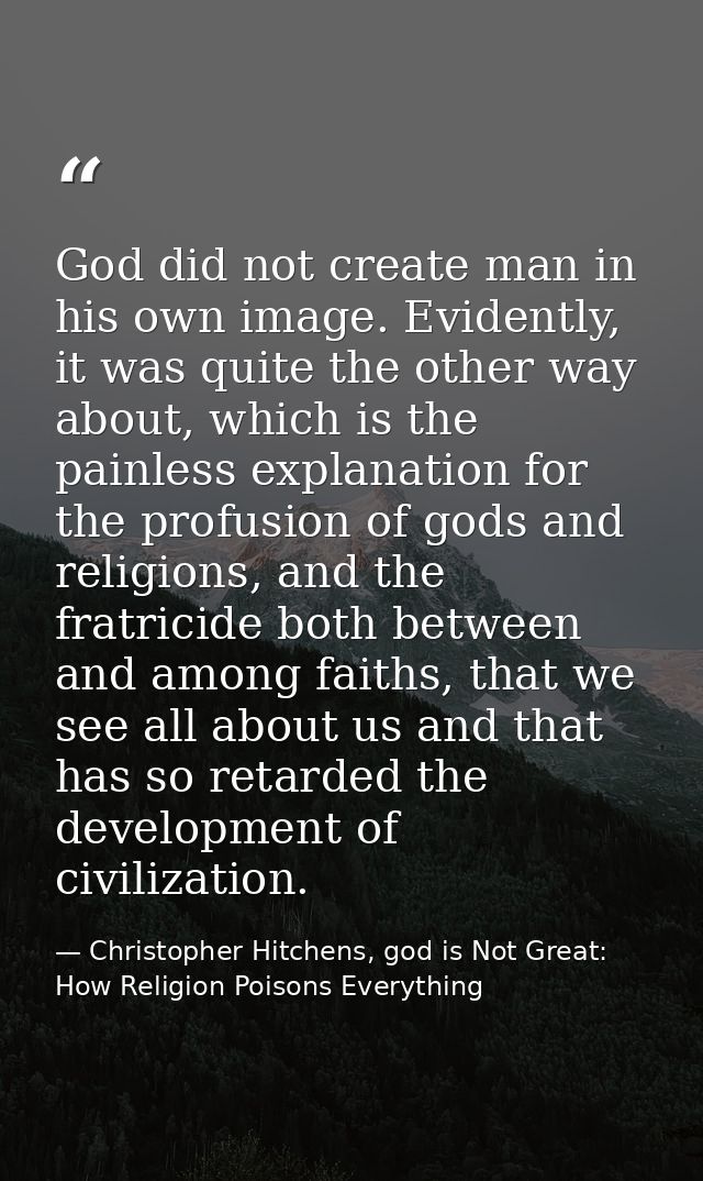 God did not create man in his own image. Evidently, it was quite the other way about, which is the painless explanation  — Christopher Hitchens, god is Not Great: How Religion Poisons Everything