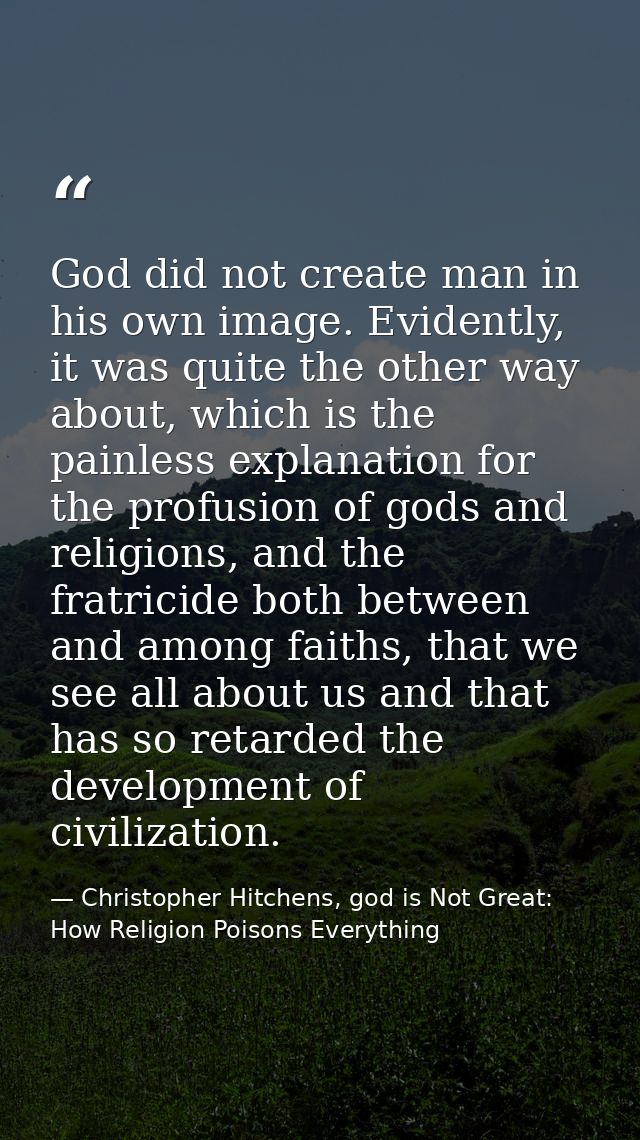God did not create man in his own image. Evidently, it was quite the other way about, which is the painless explanation  — Christopher Hitchens, god is Not Great: How Religion Poisons Everything
