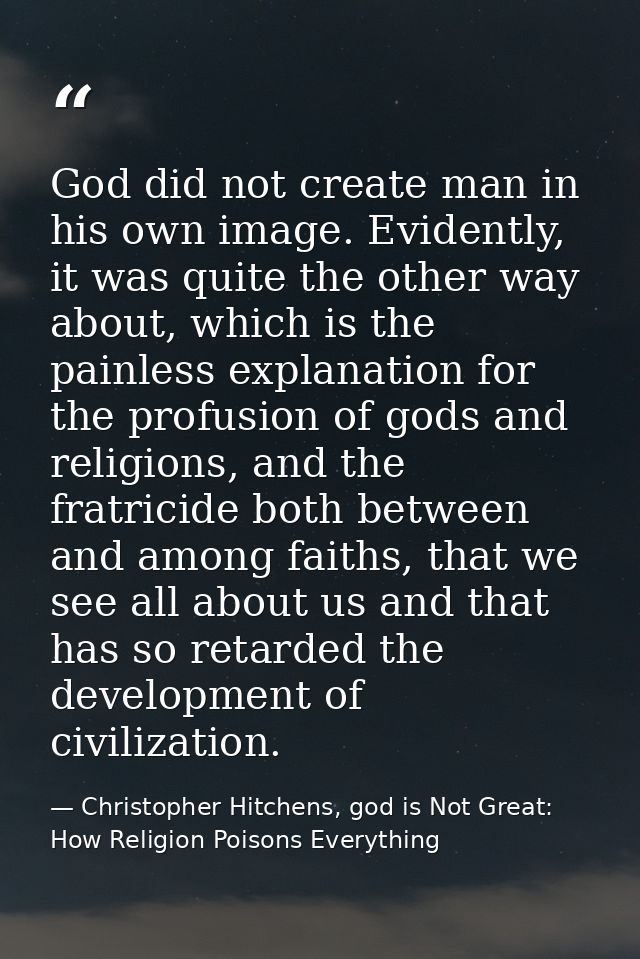 God did not create man in his own image. Evidently, it was quite the other way about, which is the painless explanation  — Christopher Hitchens, god is Not Great: How Religion Poisons Everything