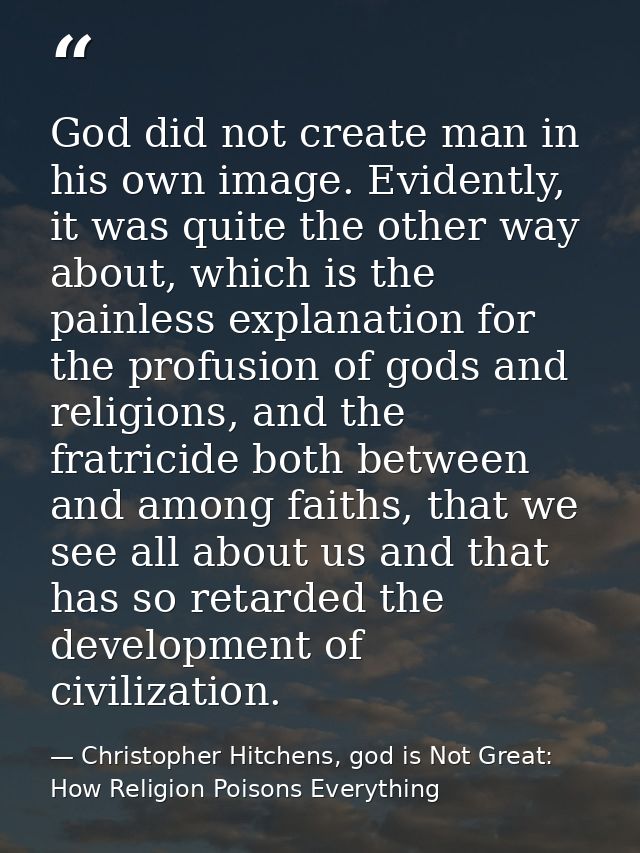 God did not create man in his own image. Evidently, it was quite the other way about, which is the painless explanation  — Christopher Hitchens, god is Not Great: How Religion Poisons Everything