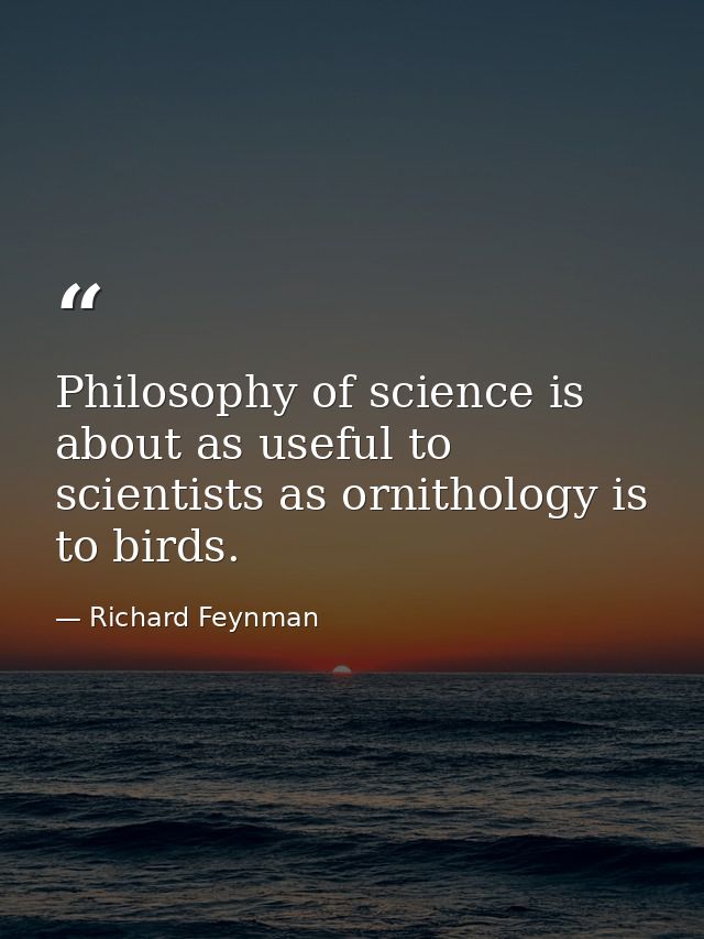 Philosophy of science is about as useful to scientists as ornithology is to birds. — Richard Feynman