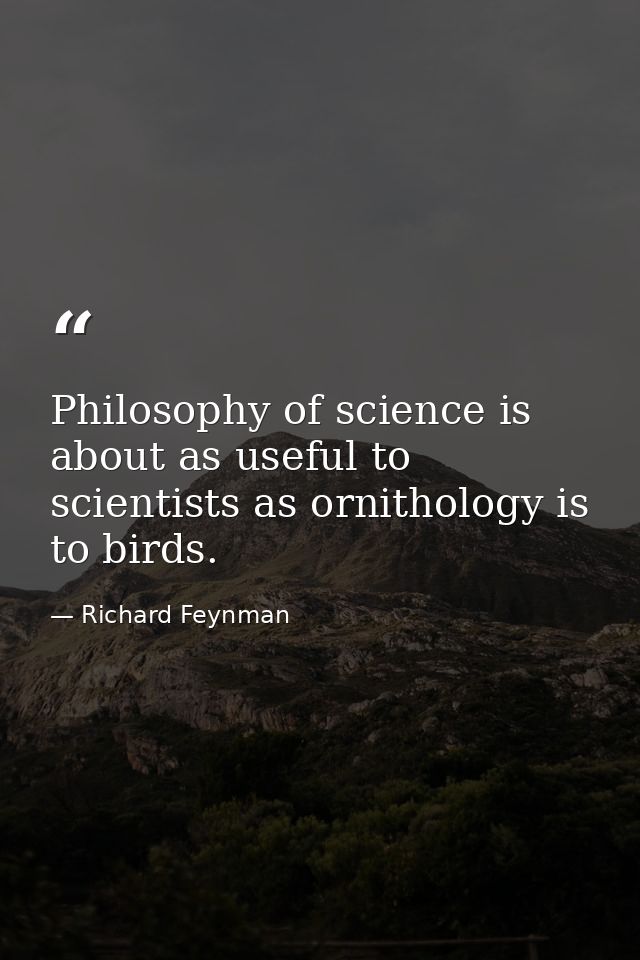 Philosophy of science is about as useful to scientists as ornithology is to birds. — Richard Feynman