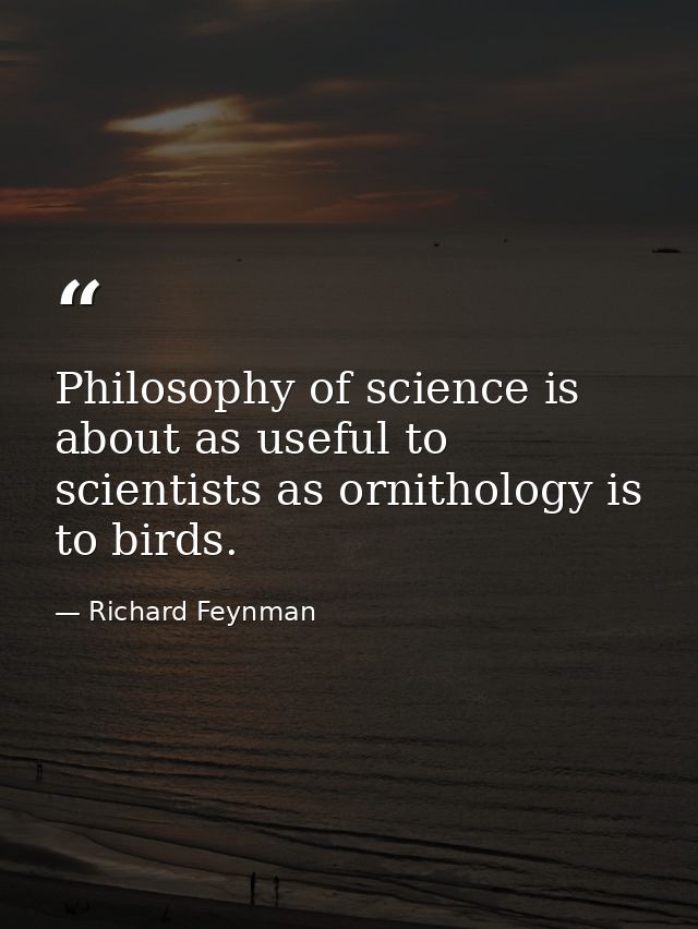 Philosophy of science is about as useful to scientists as ornithology is to birds. — Richard Feynman