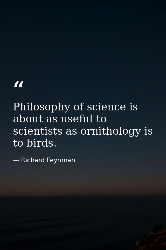 Philosophy of science is about as useful to scientists as ornithology is to birds. — Richard Feynman