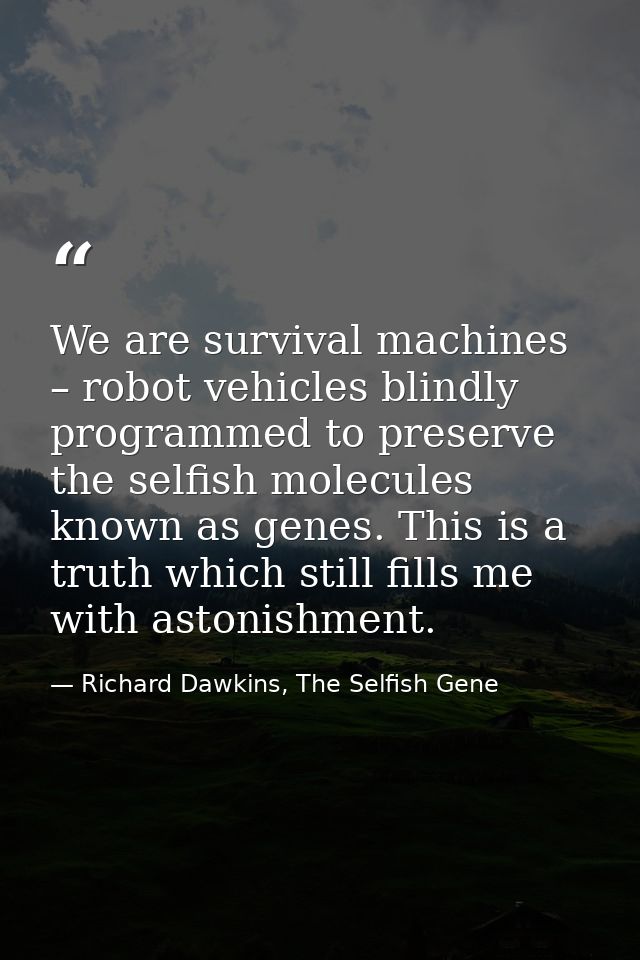 We are survival machines – robot vehicles blindly programmed to preserve the selfish molecules known as genes. This is a — Richard Dawkins, The Selfish Gene