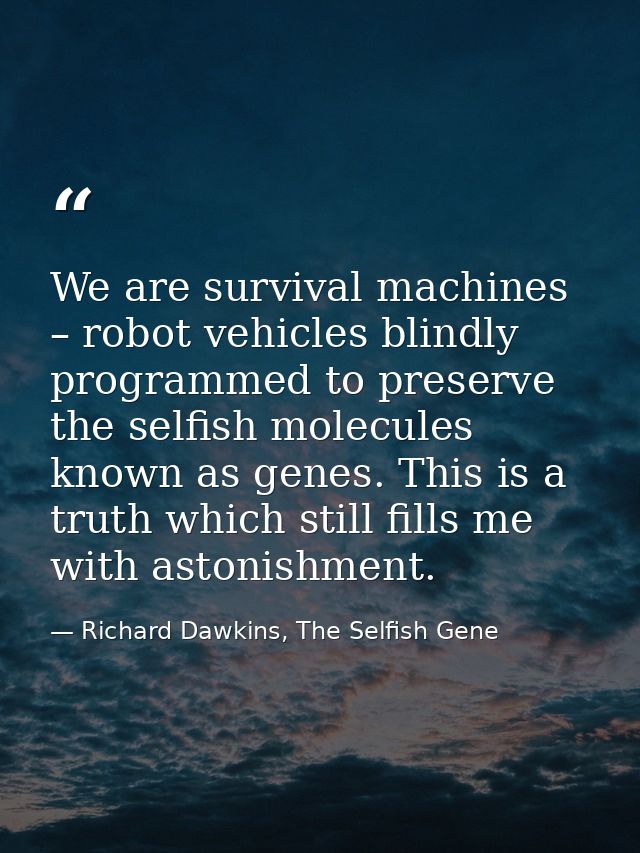We are survival machines – robot vehicles blindly programmed to preserve the selfish molecules known as genes. This is a — Richard Dawkins, The Selfish Gene