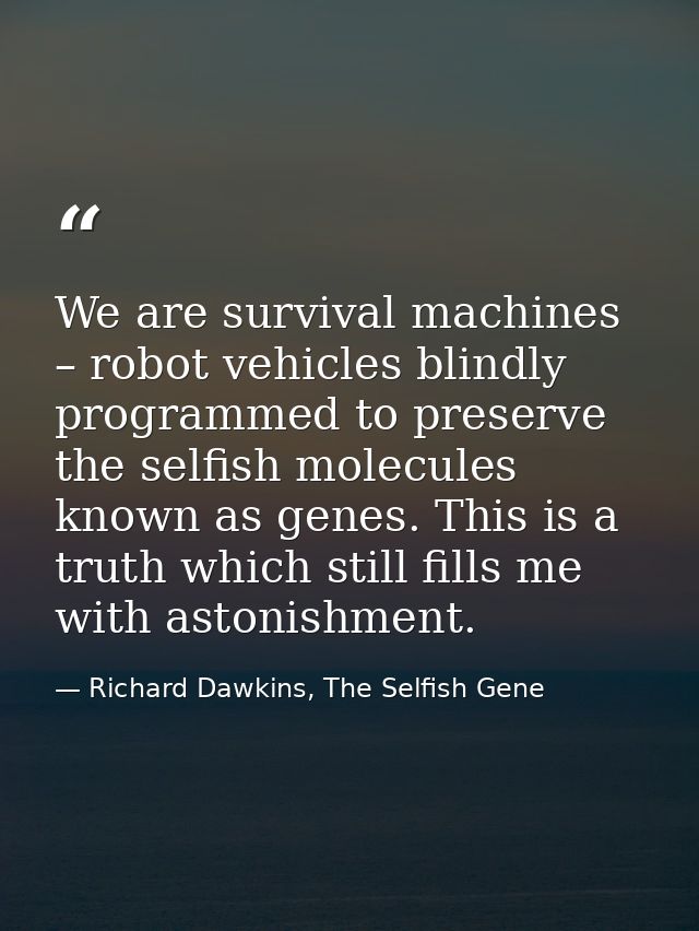 We are survival machines – robot vehicles blindly programmed to preserve the selfish molecules known as genes. This is a — Richard Dawkins, The Selfish Gene