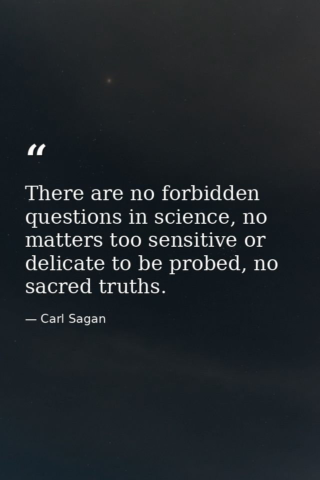 There are no forbidden questions in science, no matters too sensitive or delicate to be probed, no sacred truths. — Carl Sagan