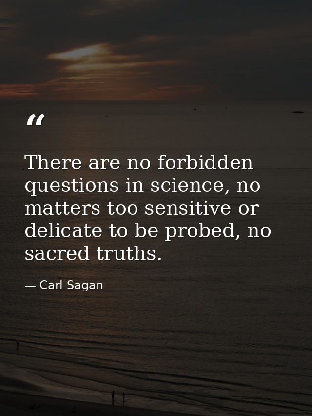There are no forbidden questions in science, no matters too sensitive or delicate to be probed, no sacred truths. — Carl Sagan