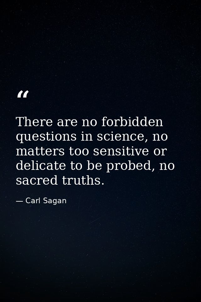 There are no forbidden questions in science, no matters too sensitive or delicate to be probed, no sacred truths. — Carl Sagan