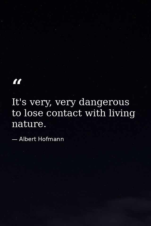It's very, very dangerous to lose contact with living nature. — Albert Hofmann