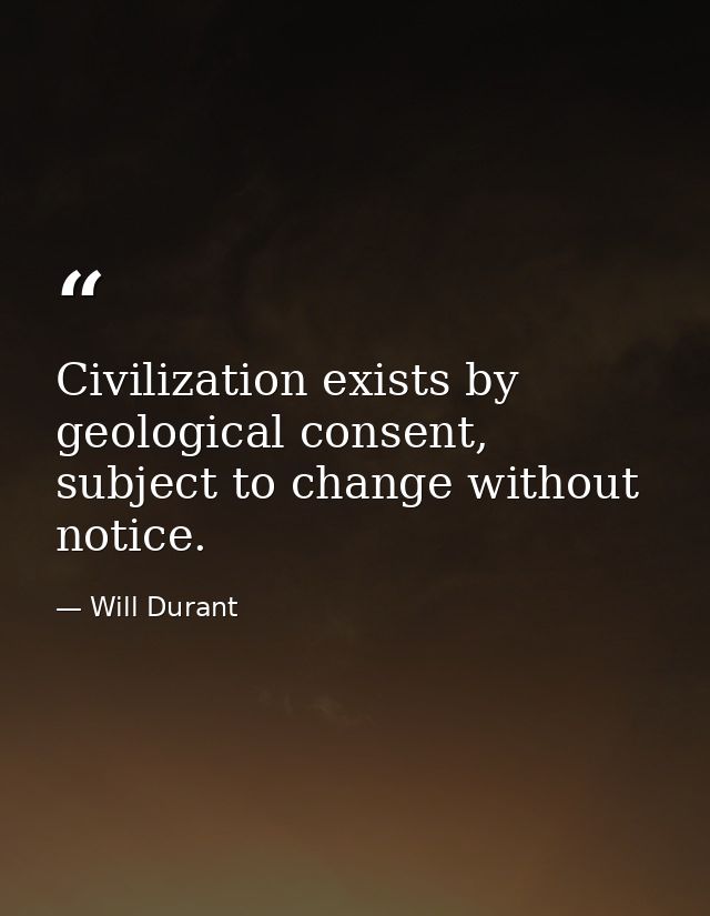 Civilization exists by geological consent, subject to change without notice. — Will Durant