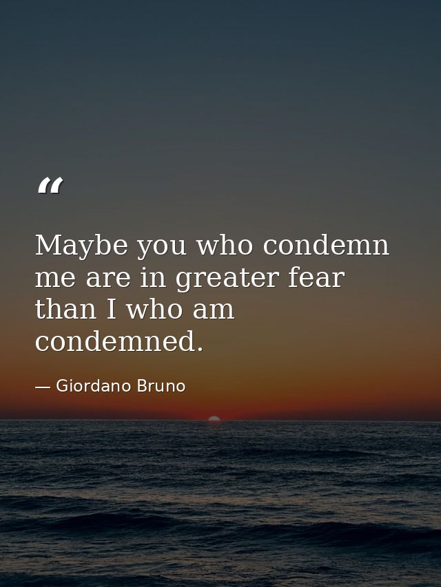 Maybe you who condemn me are in greater fear than I who am condemned. — Giordano Bruno