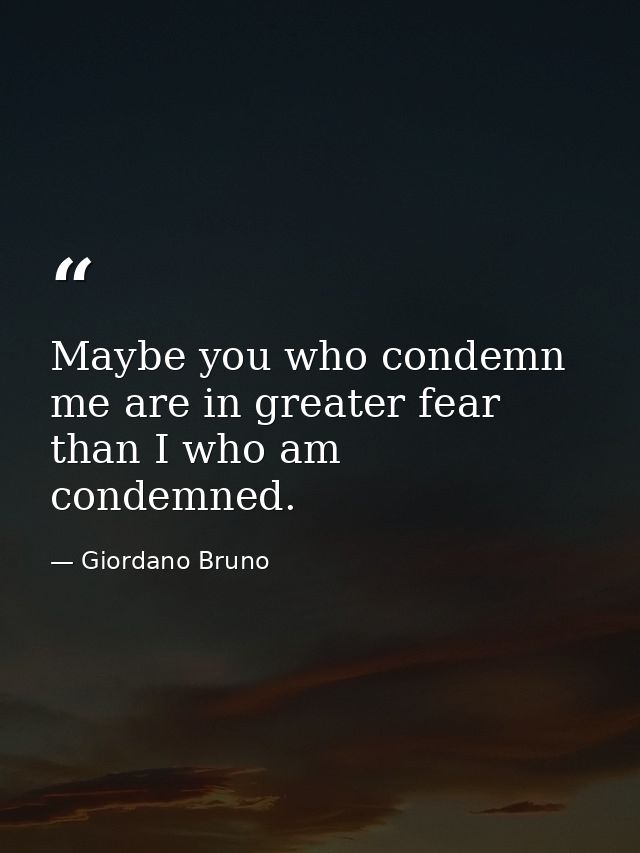 Maybe you who condemn me are in greater fear than I who am condemned. — Giordano Bruno