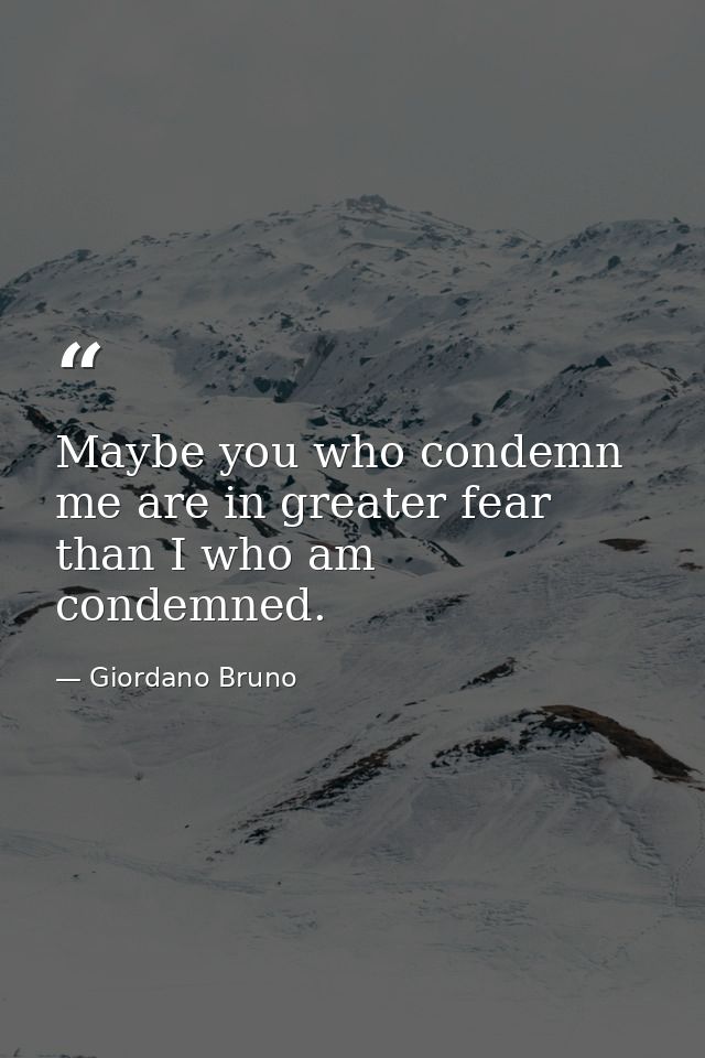 Maybe you who condemn me are in greater fear than I who am condemned. — Giordano Bruno