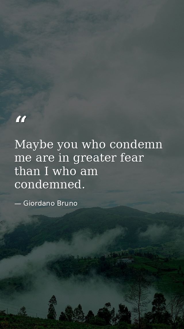Maybe you who condemn me are in greater fear than I who am condemned. — Giordano Bruno