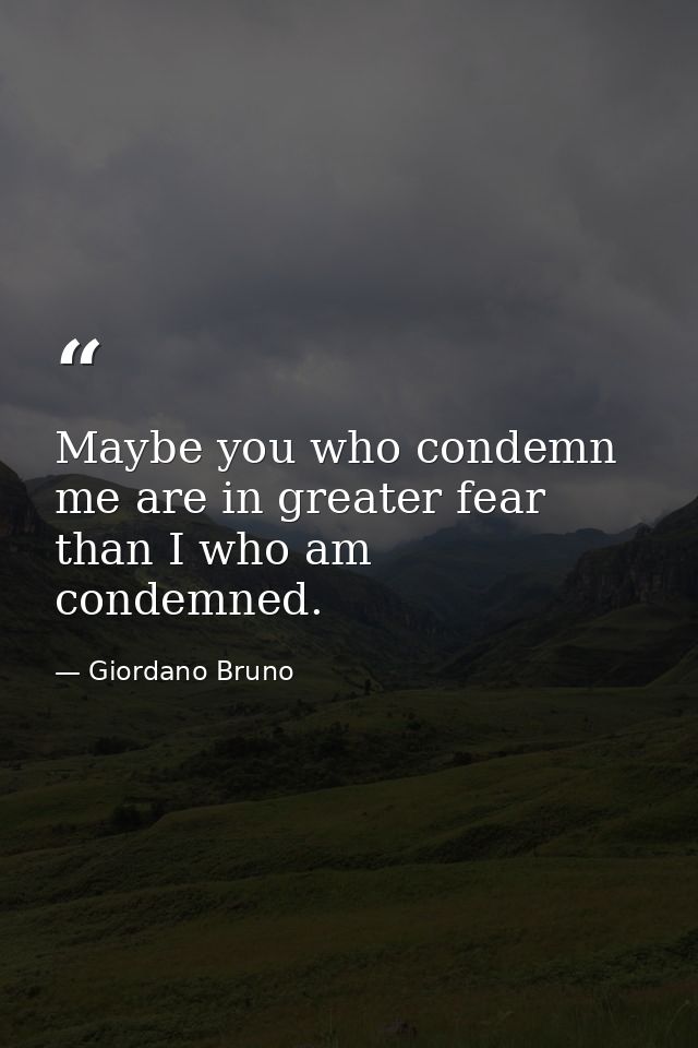 Maybe you who condemn me are in greater fear than I who am condemned. — Giordano Bruno