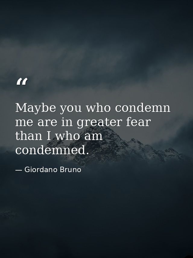 Maybe you who condemn me are in greater fear than I who am condemned. — Giordano Bruno