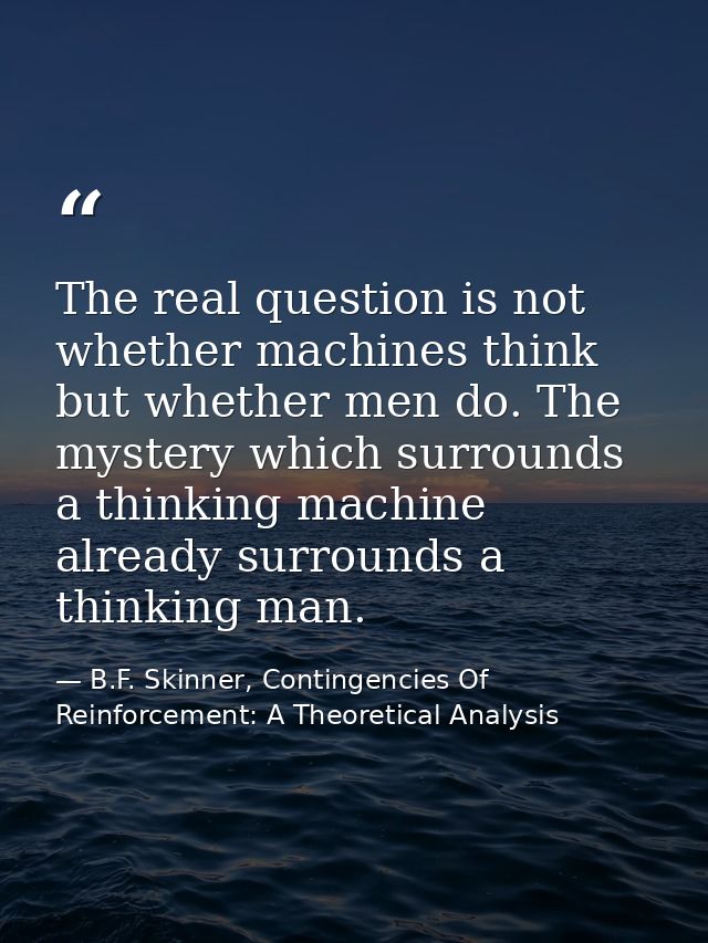 The real question is not whether machines think but whether men do. The mystery which surrounds a thinking machine alrea — B.F. Skinner, Contingencies Of Reinforcement: A Theoretical Analysis