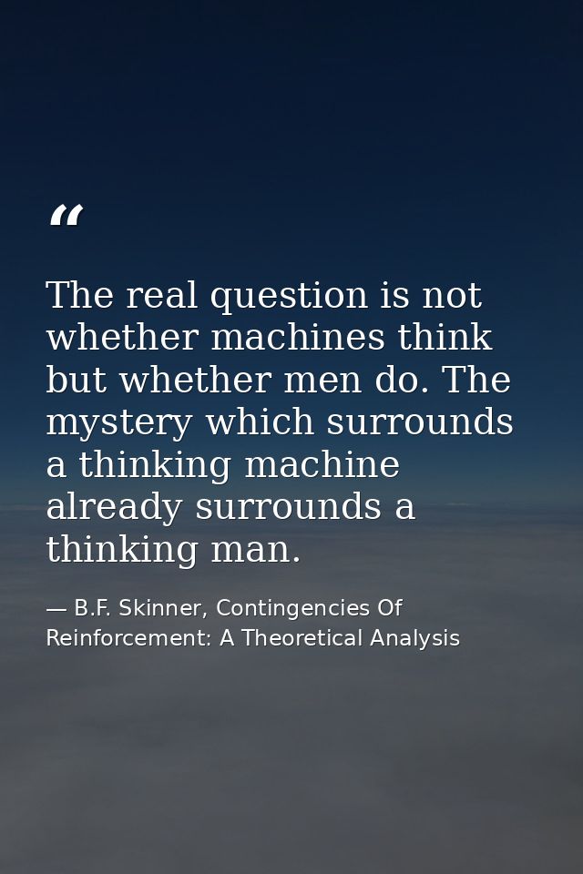 The real question is not whether machines think but whether men do. The mystery which surrounds a thinking machine alrea — B.F. Skinner, Contingencies Of Reinforcement: A Theoretical Analysis