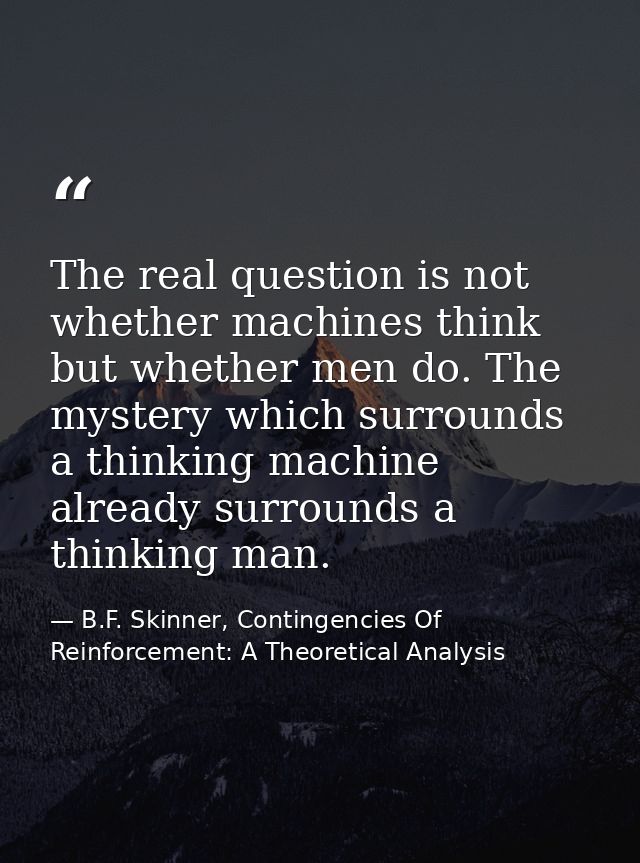 The real question is not whether machines think but whether men do. The mystery which surrounds a thinking machine alrea — B.F. Skinner, Contingencies Of Reinforcement: A Theoretical Analysis