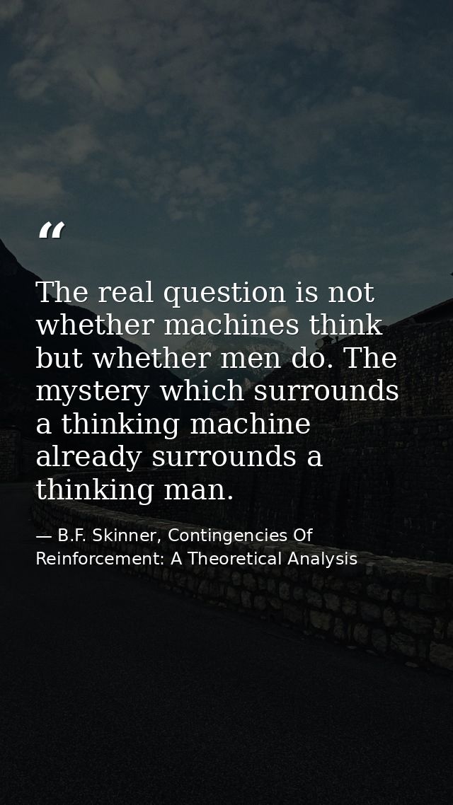 The real question is not whether machines think but whether men do. The mystery which surrounds a thinking machine alrea — B.F. Skinner, Contingencies Of Reinforcement: A Theoretical Analysis