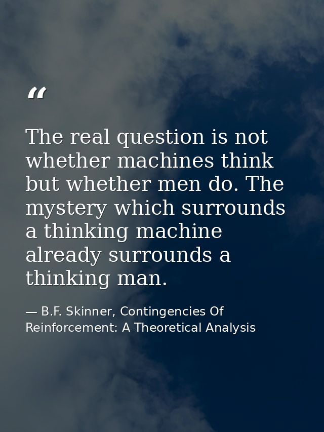 The real question is not whether machines think but whether men do. The mystery which surrounds a thinking machine alrea — B.F. Skinner, Contingencies Of Reinforcement: A Theoretical Analysis