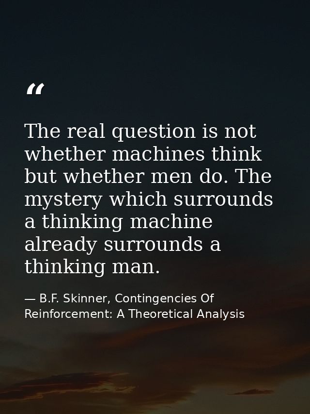 The real question is not whether machines think but whether men do. The mystery which surrounds a thinking machine alrea — B.F. Skinner, Contingencies Of Reinforcement: A Theoretical Analysis