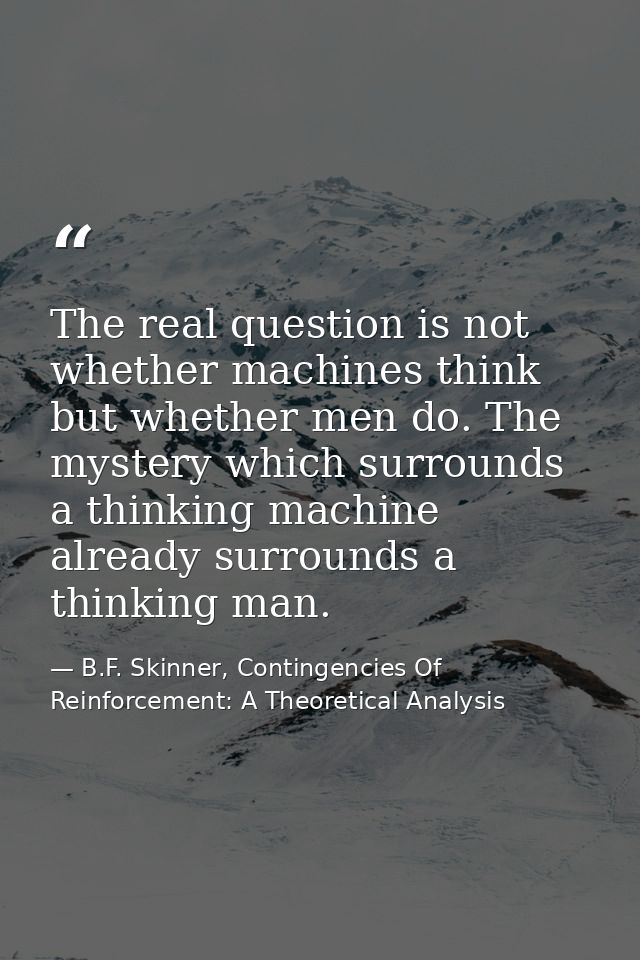 The real question is not whether machines think but whether men do. The mystery which surrounds a thinking machine alrea — B.F. Skinner, Contingencies Of Reinforcement: A Theoretical Analysis