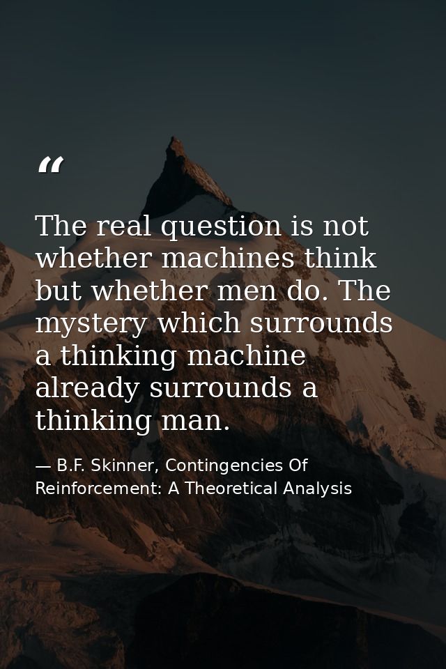 The real question is not whether machines think but whether men do. The mystery which surrounds a thinking machine alrea — B.F. Skinner, Contingencies Of Reinforcement: A Theoretical Analysis