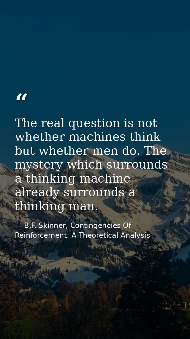 The real question is not whether machines think but whether men do. The mystery which surrounds a thinking machine alrea — B.F. Skinner, Contingencies Of Reinforcement: A Theoretical Analysis