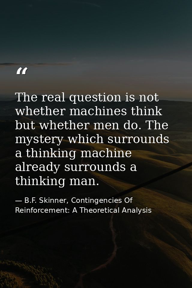 The real question is not whether machines think but whether men do. The mystery which surrounds a thinking machine alrea — B.F. Skinner, Contingencies Of Reinforcement: A Theoretical Analysis