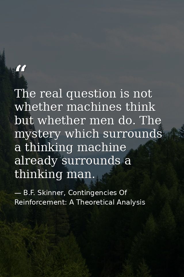 The real question is not whether machines think but whether men do. The mystery which surrounds a thinking machine alrea — B.F. Skinner, Contingencies Of Reinforcement: A Theoretical Analysis