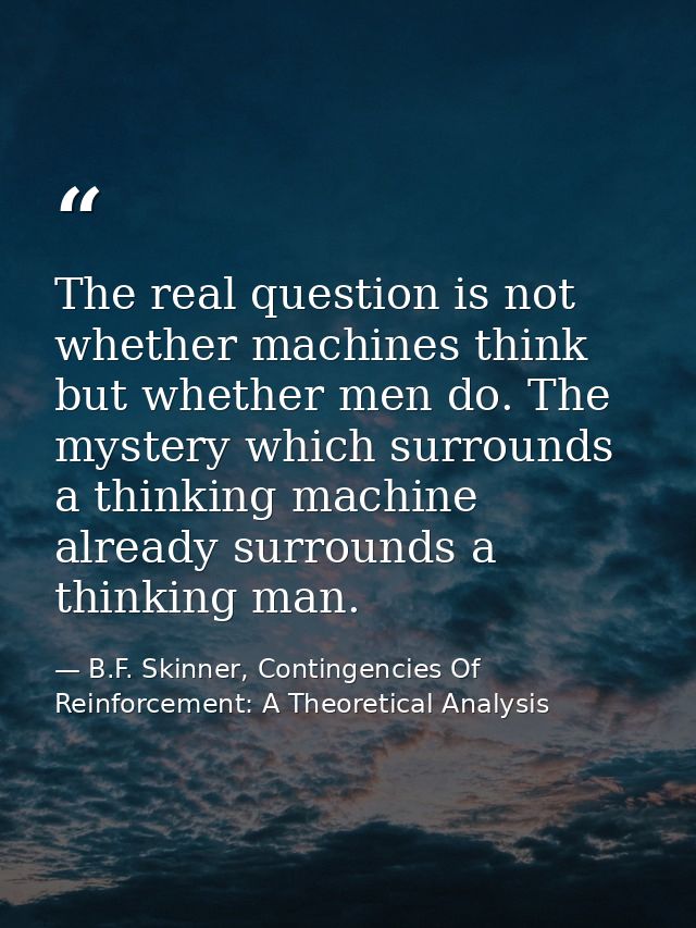 The real question is not whether machines think but whether men do. The mystery which surrounds a thinking machine alrea — B.F. Skinner, Contingencies Of Reinforcement: A Theoretical Analysis