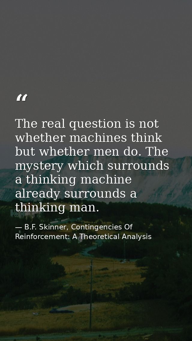 The real question is not whether machines think but whether men do. The mystery which surrounds a thinking machine alrea — B.F. Skinner, Contingencies Of Reinforcement: A Theoretical Analysis