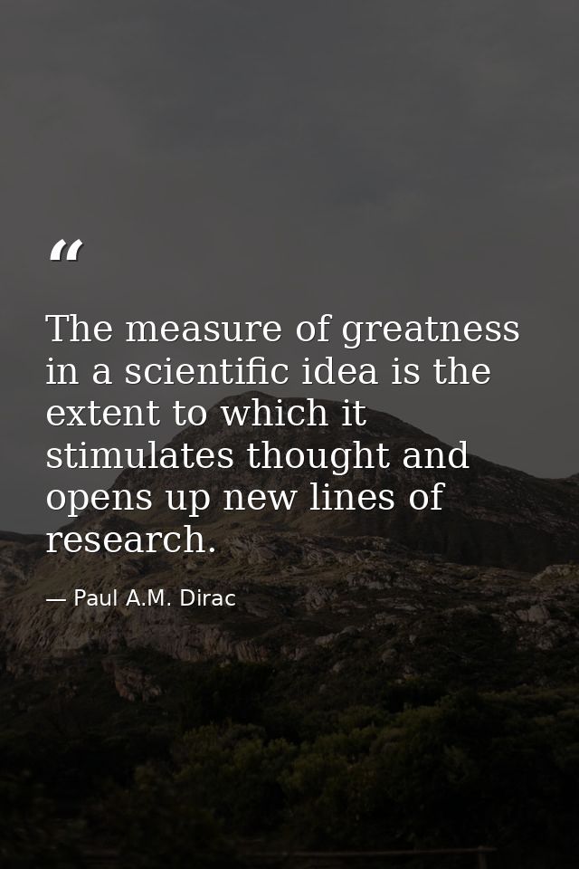 The measure of greatness in a scientific idea is the extent to which it stimulates thought and opens up new lines of res — Paul A.M. Dirac