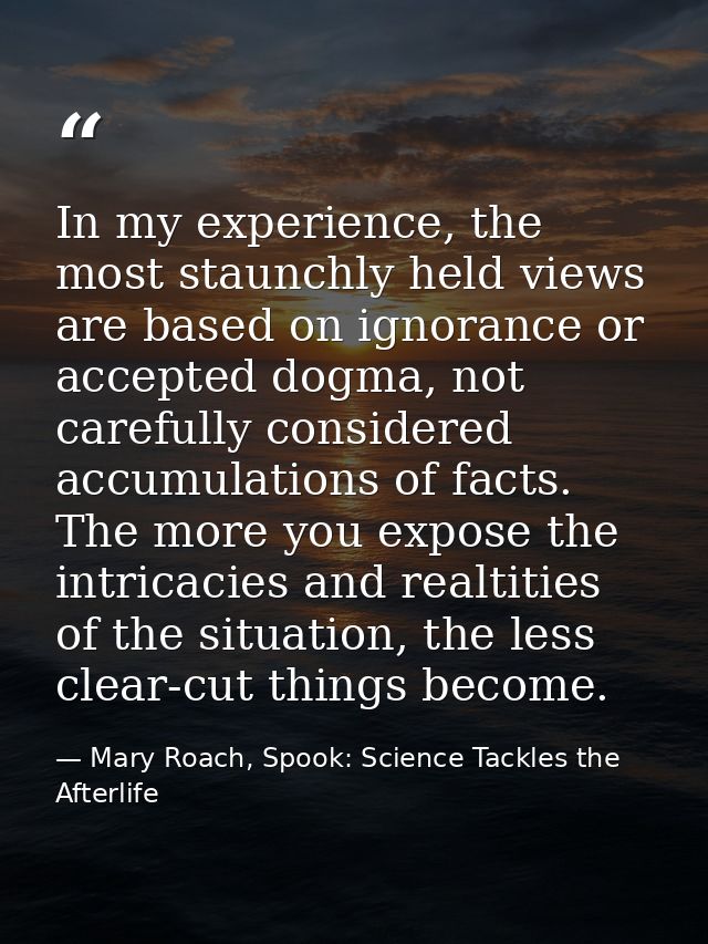 In my experience, the most staunchly held views are based on ignorance or accepted dogma, not carefully considered accum — Mary Roach, Spook: Science Tackles the Afterlife