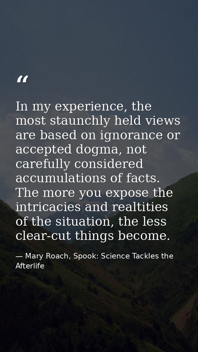 In my experience, the most staunchly held views are based on ignorance or accepted dogma, not carefully considered accum — Mary Roach, Spook: Science Tackles the Afterlife