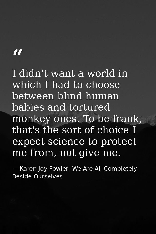 I didn't want a world in which I had to choose between blind human babies and tortured monkey ones. To be frank, that's  — Karen Joy Fowler, We Are All Completely Beside Ourselves