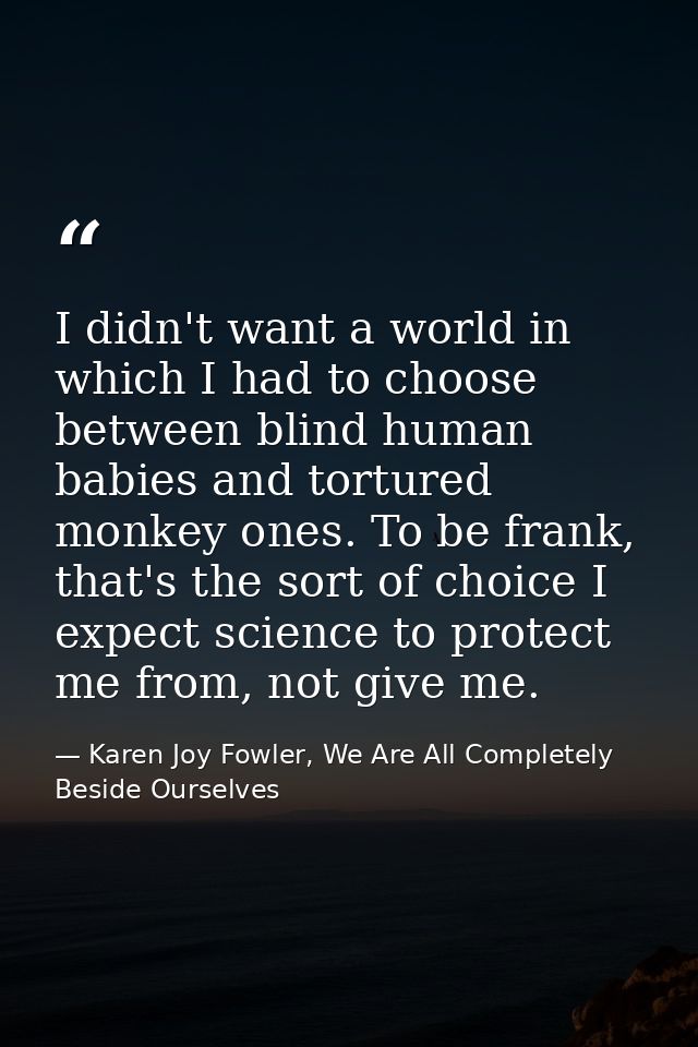 I didn't want a world in which I had to choose between blind human babies and tortured monkey ones. To be frank, that's  — Karen Joy Fowler, We Are All Completely Beside Ourselves