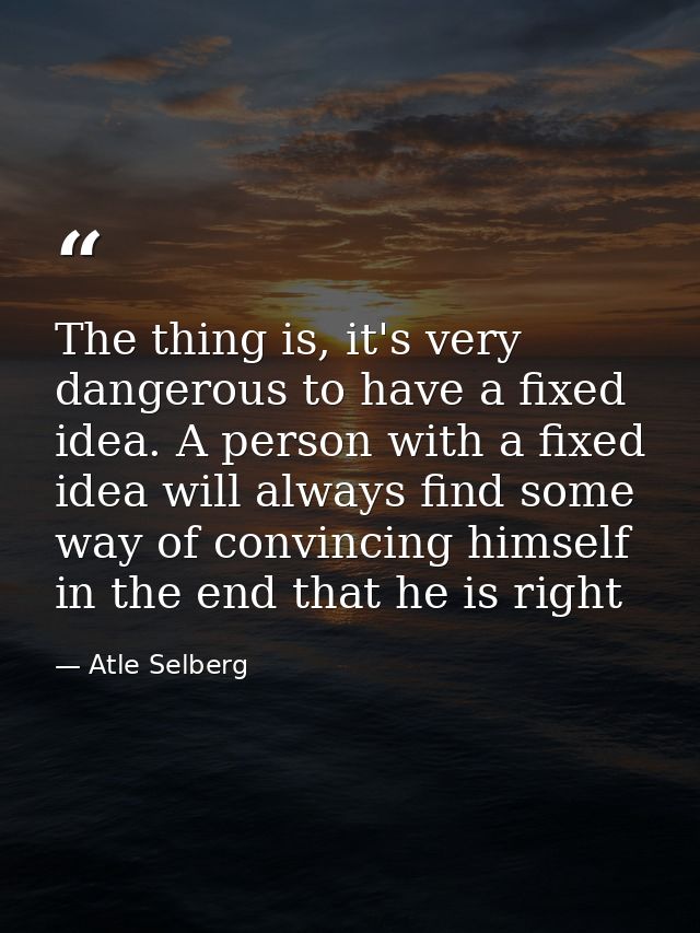 The thing is, it's very dangerous to have a fixed idea. A person with a fixed idea will always find some way of convinci — Atle Selberg