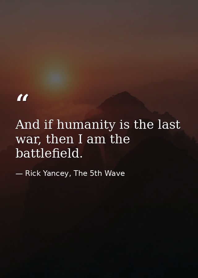 And if humanity is the last war, then I am the battlefield. — Rick Yancey, The 5th Wave